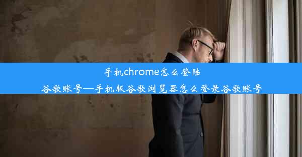 手机chrome怎么登陆谷歌账号—手机版谷歌浏览器怎么登录谷歌账号