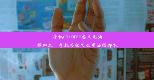 手机chrome怎么用油猴脚本—手机谷歌怎么用油猴脚本