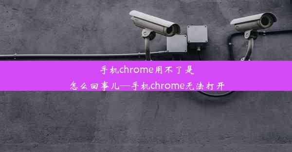 手机chrome用不了是怎么回事儿—手机chrome无法打开