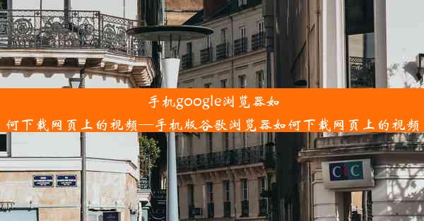 手机google浏览器如何下载网页上的视频—手机版谷歌浏览器如何下载网页上的视频