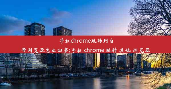 手机chrome跳转到自带浏览器怎么回事;手机 chrome 跳转 其他 浏览器