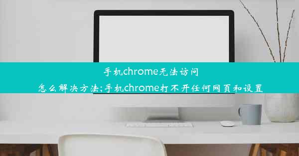 手机chrome无法访问怎么解决方法;手机chrome打不开任何网页和设置