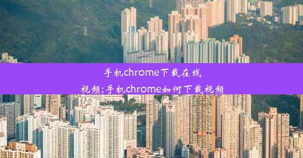 手机chrome下载在线视频;手机chrome如何下载视频