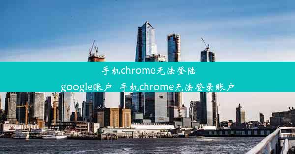 手机chrome无法登陆google账户_手机chrome无法登录账户