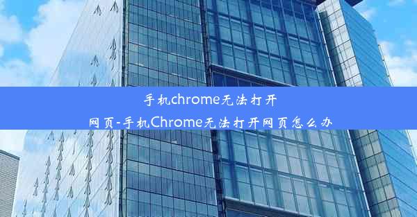 手机chrome无法打开网页-手机Chrome无法打开网页怎么办