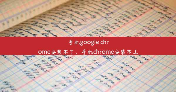 手机google chrome安装不了、手机chrome安装不上