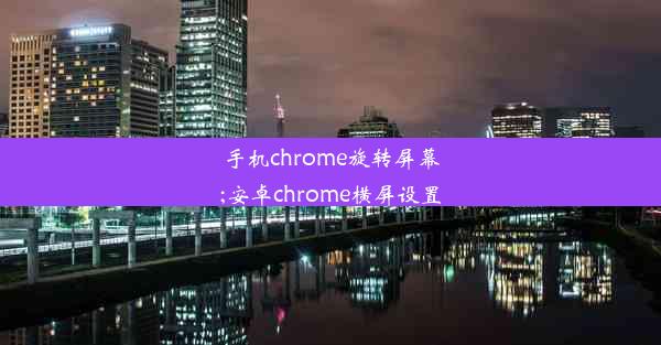 手机chrome旋转屏幕;安卓chrome横屏设置