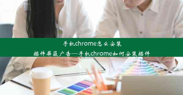 手机chrome怎么安装插件屏蔽广告—手机chrome如何安装插件