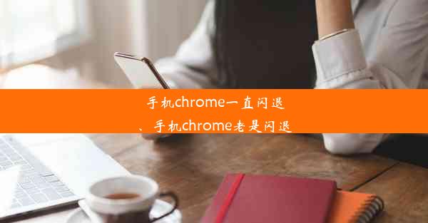 手机chrome一直闪退、手机chrome老是闪退