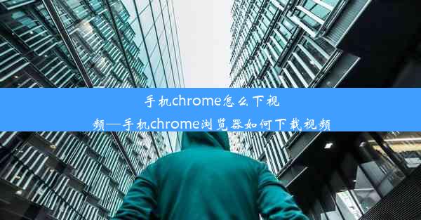 手机chrome怎么下视频—手机chrome浏览器如何下载视频