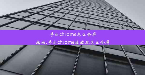 手机chrome怎么全屏播放,手机chrome播放器怎么全屏