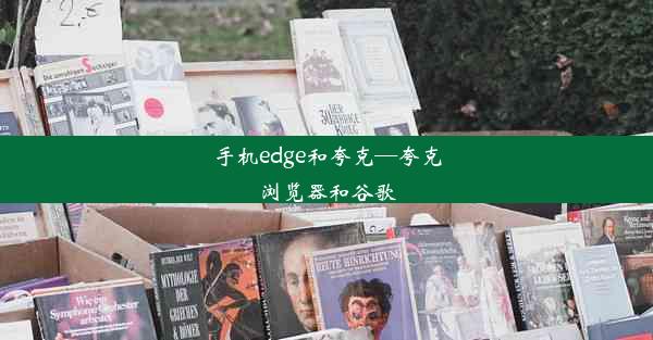 手机edge和夸克—夸克浏览器和谷歌