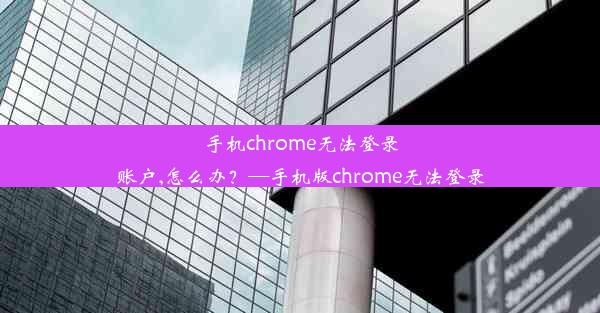 手机chrome无法登录账户,怎么办？—手机版chrome无法登录