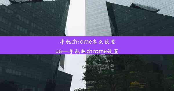 手机chrome怎么设置ua—手机版chrome设置