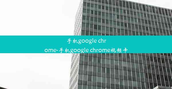 手机google chrome-手机google chrome视频卡