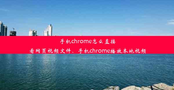 手机chrome怎么直接看网页视频文件、手机chrome播放本地视频