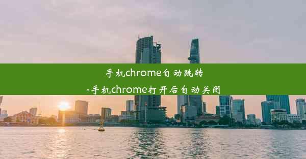 手机chrome自动跳转-手机chrome打开后自动关闭