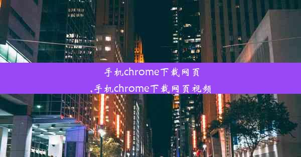 手机chrome下载网页,手机chrome下载网页视频