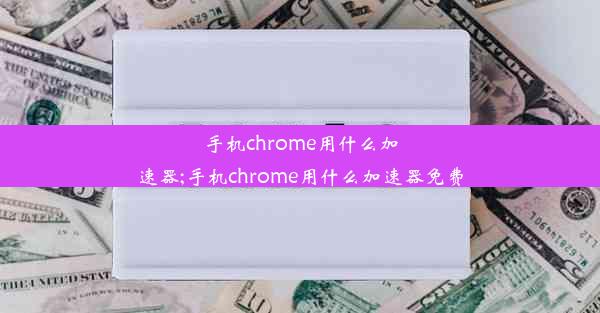 手机chrome用什么加速器;手机chrome用什么加速器免费