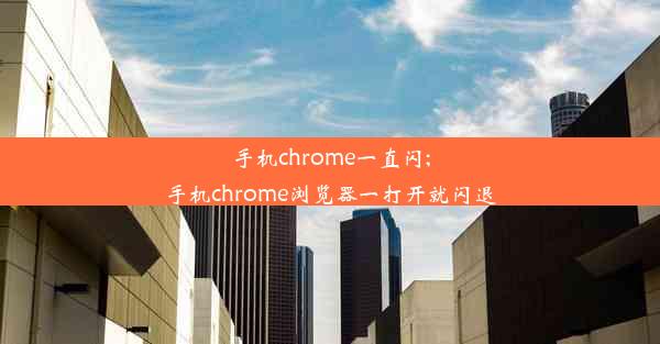 手机chrome一直闪;手机chrome浏览器一打开就闪退