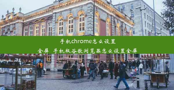 手机chrome怎么设置全屏_手机版谷歌浏览器怎么设置全屏