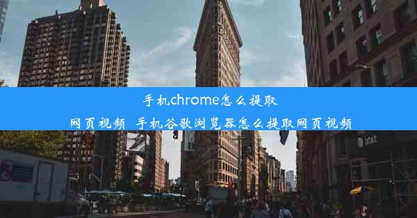 手机chrome怎么提取网页视频_手机谷歌浏览器怎么提取网页视频