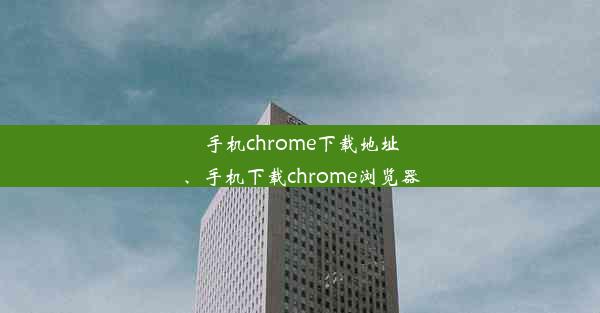 手机chrome下载地址、手机下载chrome浏览器