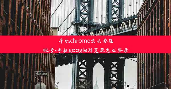 手机chrome怎么登陆账号-手机google浏览器怎么登录