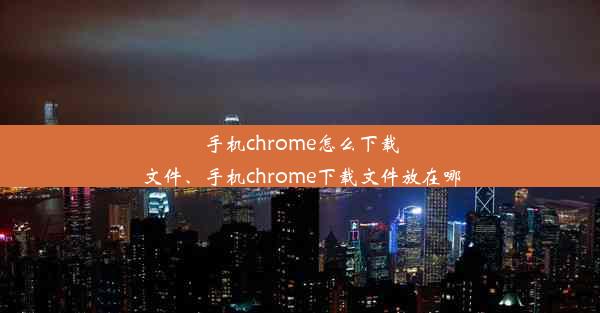 手机chrome怎么下载文件、手机chrome下载文件放在哪