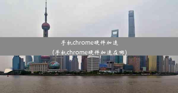 手机chrome硬件加速(手机chrome硬件加速在哪)