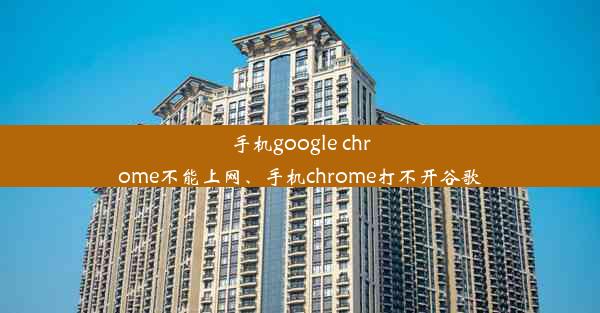 手机google chrome不能上网、手机chrome打不开谷歌