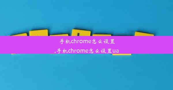 手机chrome怎么设置,手机chrome怎么设置ua