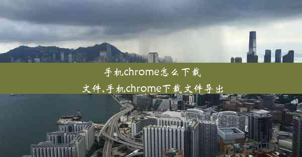 手机chrome怎么下载文件,手机chrome下载文件导出