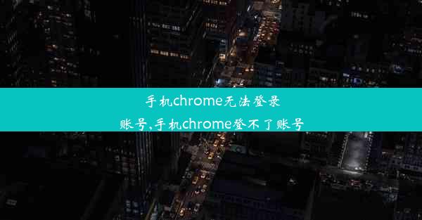 手机chrome无法登录账号,手机chrome登不了账号