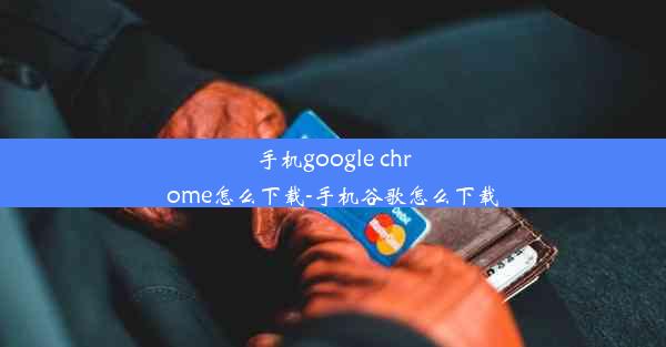 手机google chrome怎么下载-手机谷歌怎么下载