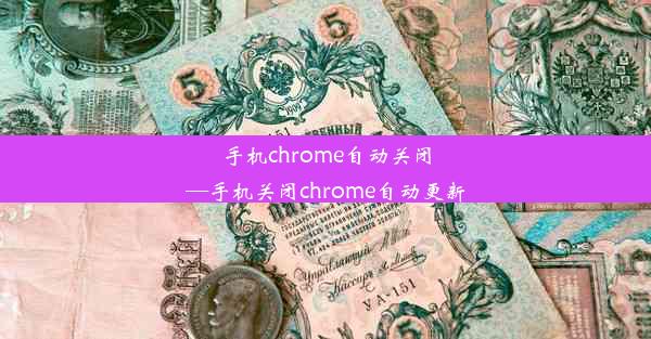 手机chrome自动关闭—手机关闭chrome自动更新