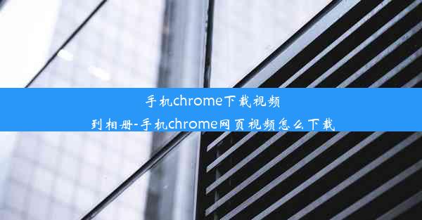 手机chrome下载视频到相册-手机chrome网页视频怎么下载