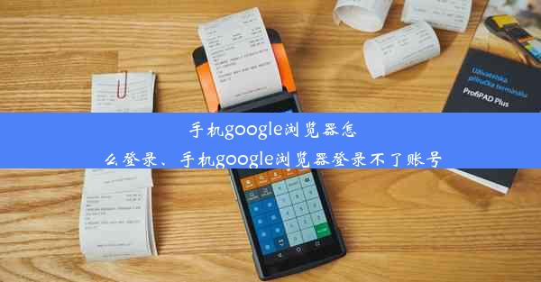 手机google浏览器怎么登录、手机google浏览器登录不了账号