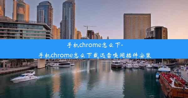 手机chrome怎么下-手机chrome怎么下载迅雷嗅闻插件安装