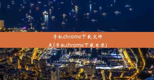 手机chrome下载文件夹(手机chrome下载目录)