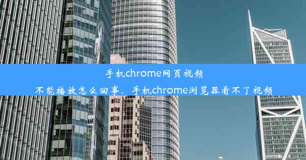 手机chrome网页视频不能播放怎么回事、手机chrome浏览器看不了视频