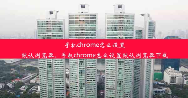 手机chrome怎么设置默认浏览器、手机chrome怎么设置默认浏览器下载