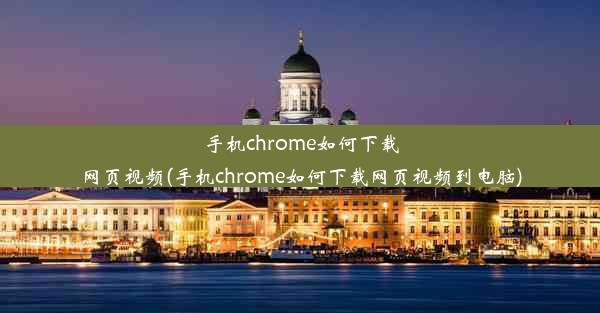 手机chrome如何下载网页视频(手机chrome如何下载网页视频到电脑)