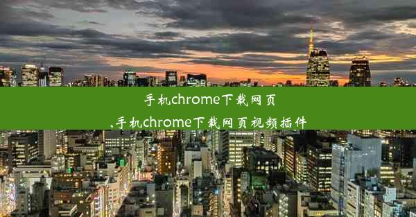 手机chrome下载网页,手机chrome下载网页视频插件