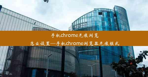 手机chrome无痕浏览怎么设置—手机chrome浏览器无痕模式