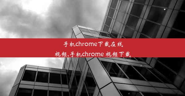 手机chrome下载在线视频,手机chrome 视频下载