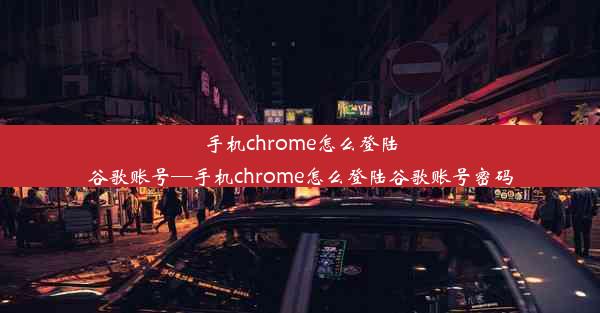 手机chrome怎么登陆谷歌账号—手机chrome怎么登陆谷歌账号密码