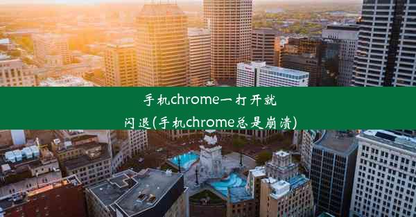 手机chrome一打开就闪退(手机chrome总是崩溃)