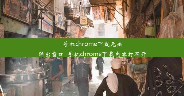 手机chrome下载无法弹出窗口_手机chrome下载内容打不开