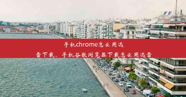 手机chrome怎么用迅雷下载、手机谷歌浏览器下载怎么用迅雷